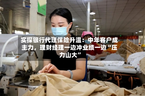 实探银行代理保险升温：中年客户成主力，理财经理一边冲业绩一边“压力山大”-第2张图片