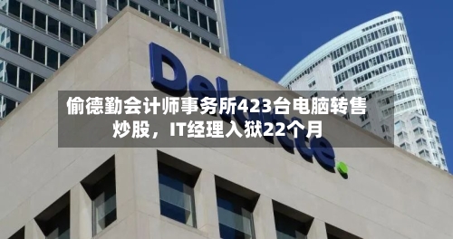 偷德勤会计师事务所423台电脑转售炒股	，IT经理入狱22个月-第3张图片