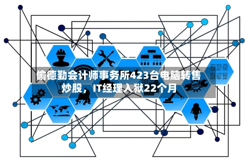 偷德勤会计师事务所423台电脑转售炒股，IT经理入狱22个月-第2张图片