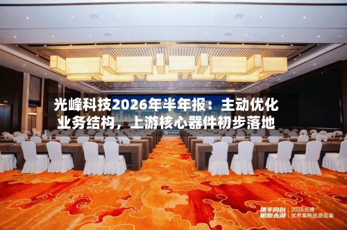 光峰科技2026年半年报：主动优化业务结构，上游核心器件初步落地-第2张图片