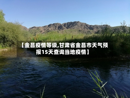 【金昌疫情等级,甘肃省金昌市天气预报15天查询当地疫情】