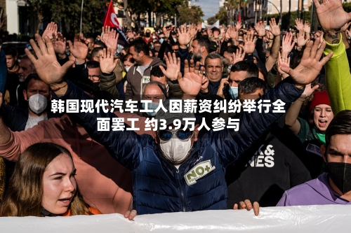 韩国现代汽车工人因薪资纠纷举行全面罢工 约3.9万人参与