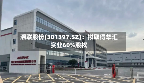 溯联股份(301397.SZ)：拟取得华汇实业60%股权