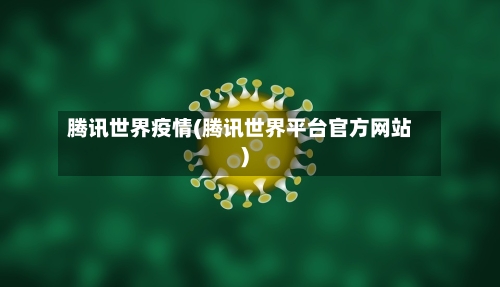 腾讯世界疫情(腾讯世界平台官方网站)