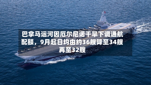 巴拿马运河因厄尔尼诺干旱下调通航配额，9月起日均由约36艘降至34艘再至32艘