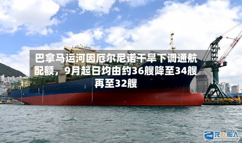 巴拿马运河因厄尔尼诺干旱下调通航配额，9月起日均由约36艘降至34艘再至32艘-第3张图片