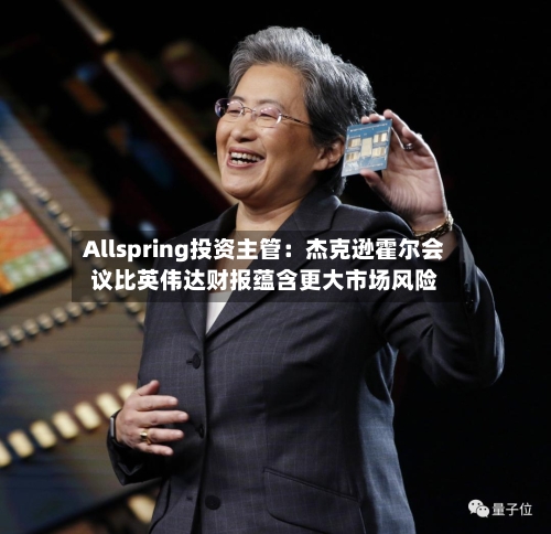 Allspring投资主管：杰克逊霍尔会议比英伟达财报蕴含更大市场风险-第2张图片