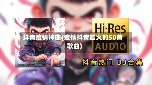 抖音疫情神曲(疫情抖音最火的50首歌曲)