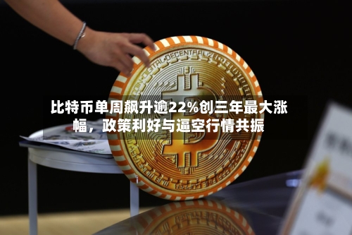 比特币单周飙升逾22%创三年最大涨幅，政策利好与逼空行情共振-第3张图片