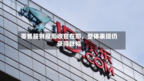零售股财报周收官在即，整体表现仍录得跌幅