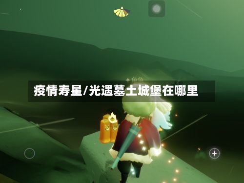 疫情寿星/光遇墓土城堡在哪里-第2张图片