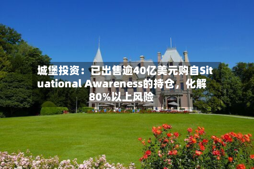 城堡投资：已出售逾40亿美元购自Situational Awareness的持仓，化解80%以上风险-第2张图片
