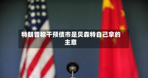 特朗普称干预债市是贝森特自己拿的主意-第3张图片