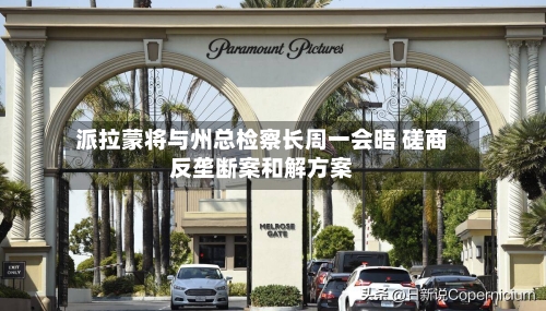 派拉蒙将与州总检察长周一会晤 磋商反垄断案和解方案