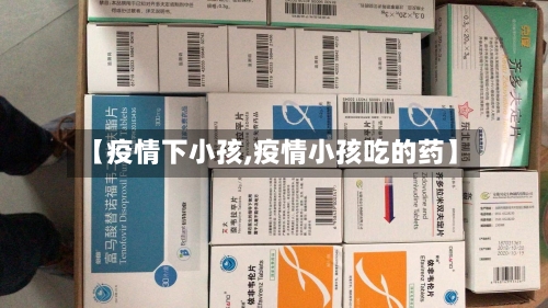 【疫情下小孩,疫情小孩吃的药】