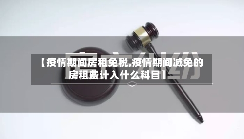 【疫情期间房租免税,疫情期间减免的房租费计入什么科目】-第3张图片