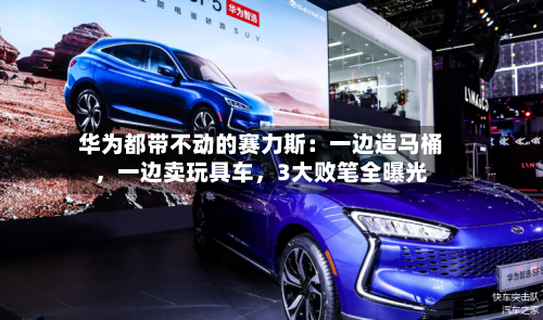 华为都带不动的赛力斯：一边造马桶	，一边卖玩具车，3大败笔全曝光-第3张图片
