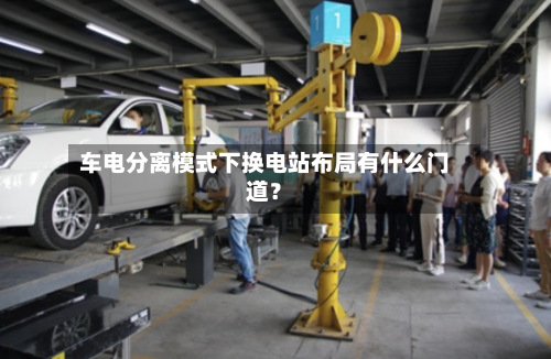 车电分离模式下换电站布局有什么门道？