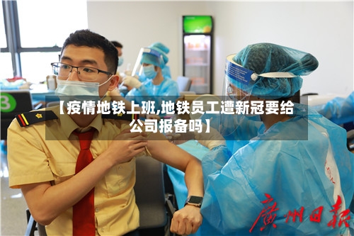 【疫情地铁上班,地铁员工遭新冠要给公司报备吗】