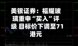 美银证券：福耀玻璃重申“买入	”评级 目标价下调至71港元-第3张图片