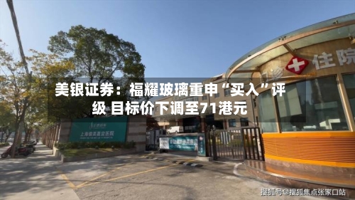 美银证券：福耀玻璃重申“买入”评级 目标价下调至71港元-第2张图片