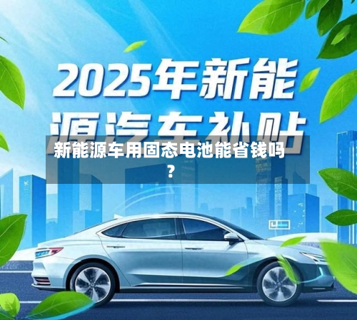 新能源车用固态电池能省钱吗?-第3张图片