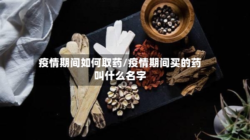 疫情期间如何取药/疫情期间买的药叫什么名字-第2张图片