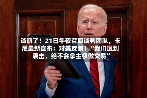 谈崩了！21日午夜召回谈判团队，卡尼最新宣布：对美反制！“我们遭到袭击	，绝不会拿主权做交易	”-第2张图片