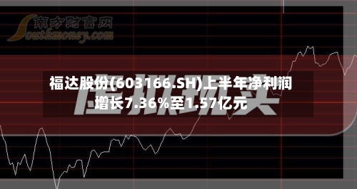 福达股份(603166.SH)上半年净利润增长7.36%至1.57亿元