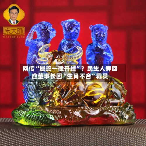 网传“属蛇一律开掉	”？民生人寿回应董事长因“生肖不合”裁员-第3张图片