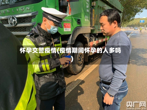 怀孕交警疫情(疫情期间怀孕的人多吗)