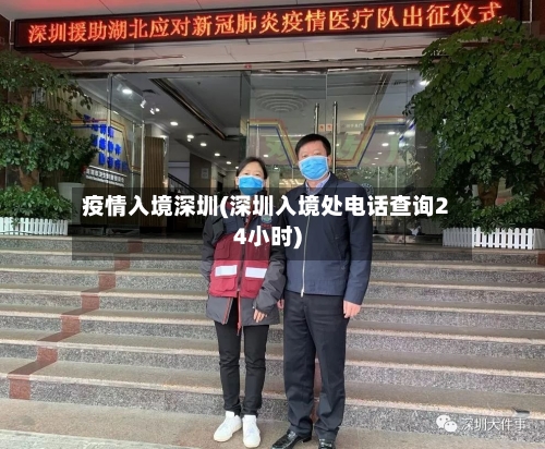 疫情入境深圳(深圳入境处电话查询24小时)-第2张图片