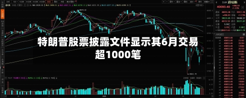 特朗普股票披露文件显示其6月交易超1000笔-第2张图片