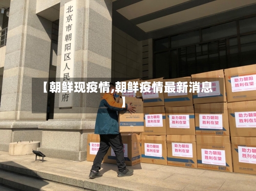 【朝鲜现疫情,朝鲜疫情最新消息】