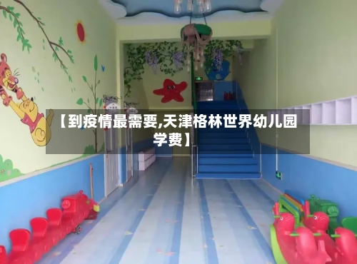 【到疫情最需要,天津格林世界幼儿园学费】-第3张图片