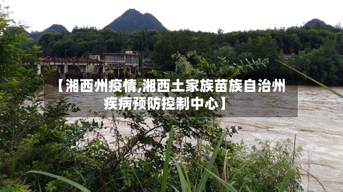 【湘西州疫情,湘西土家族苗族自治州疾病预防控制中心】