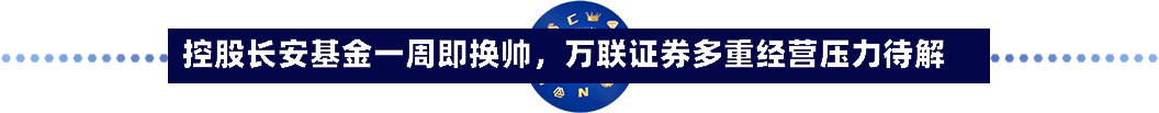 控股长安基金一周即换帅，万联证券多重经营压力待解
