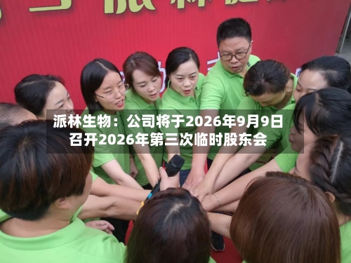 派林生物：公司将于2026年9月9日召开2026年第三次临时股东会