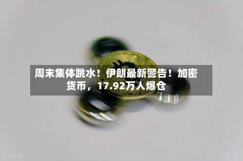 周末集体跳水！伊朗最新警告！加密货币，17.92万人爆仓-第2张图片