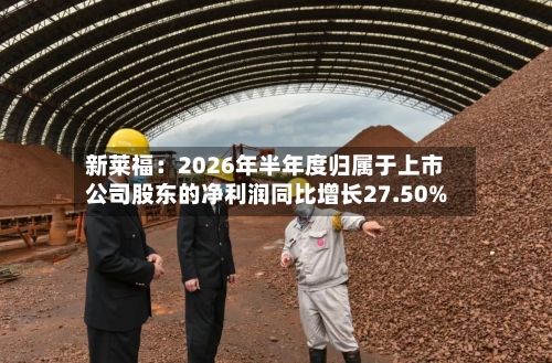 新莱福：2026年半年度归属于上市公司股东的净利润同比增长27.50%