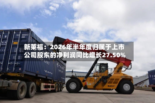 新莱福：2026年半年度归属于上市公司股东的净利润同比增长27.50%-第2张图片