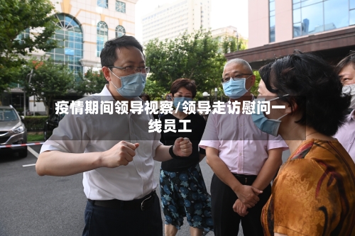 疫情期间领导视察/领导走访慰问一线员工
