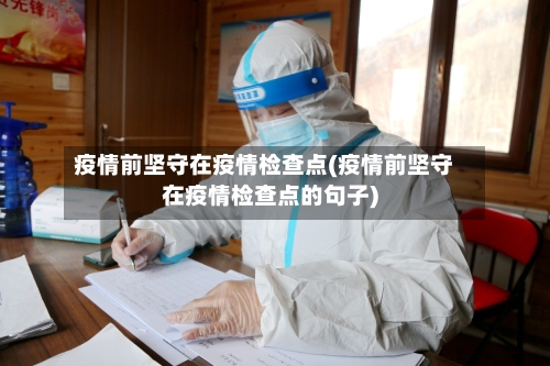 疫情前坚守在疫情检查点(疫情前坚守在疫情检查点的句子)