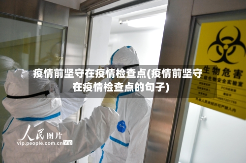 疫情前坚守在疫情检查点(疫情前坚守在疫情检查点的句子)-第2张图片