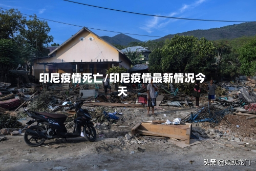 印尼疫情死亡/印尼疫情最新情况今天