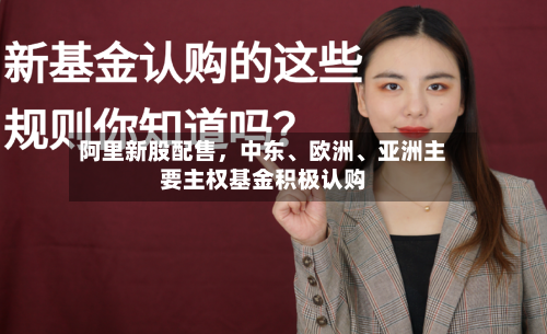 阿里新股配售，中东、欧洲、亚洲主要主权基金积极认购