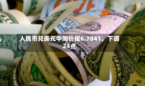 人民币兑美元中间价报6.7841，下调24点