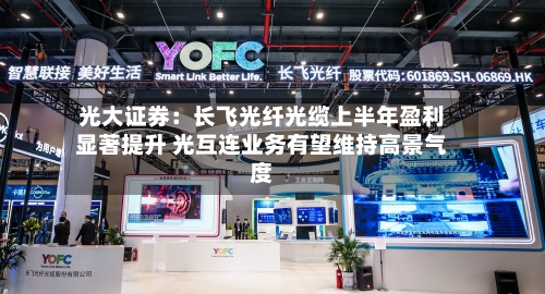 光大证券:长飞光纤光缆上半年盈利显著提升 光互连业务有望维持高景气度-第2张图片