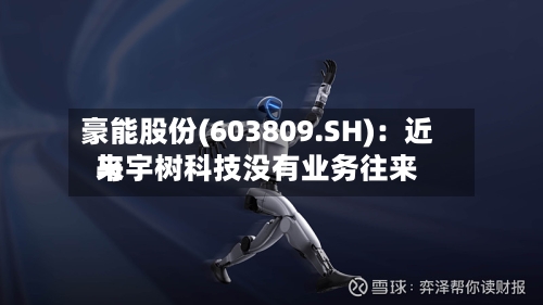 豪能股份(603809.SH):近来
与宇树科技没有业务往来-第2张图片