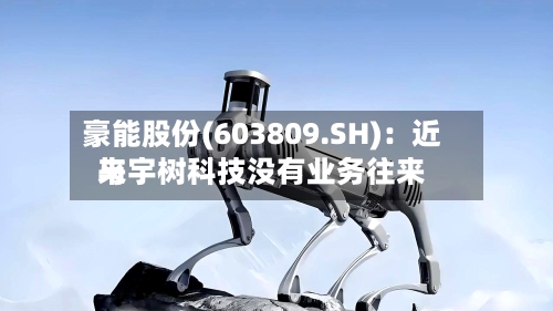 豪能股份(603809.SH)：近来与宇树科技没有业务往来